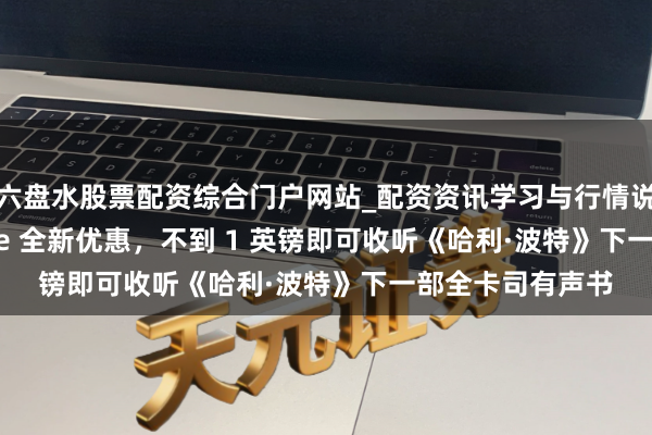 六盘水股票配资综合门户网站_配资资讯学习与行情说明 凭借 Audible 全新优惠，不到 1 英镑即可收听《哈利·波特》下一部全卡司有声书