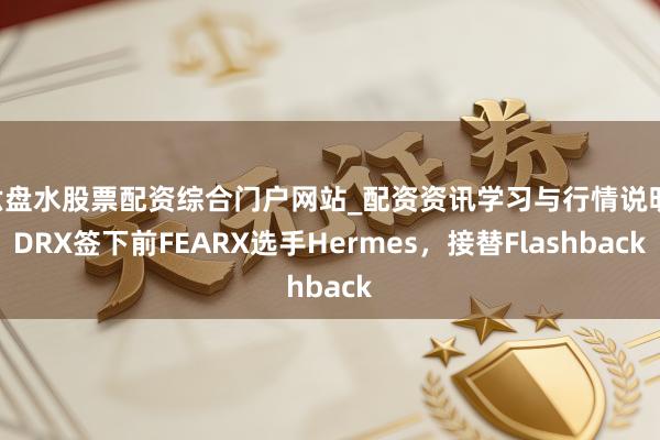 六盘水股票配资综合门户网站_配资资讯学习与行情说明 DRX签下前FEARX选手Hermes，接替Flashback