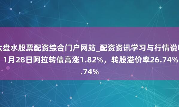 六盘水股票配资综合门户网站_配资资讯学习与行情说明 1月28日阿拉转债高涨1.82%，转股溢价率26.74%
