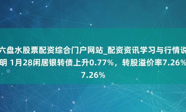六盘水股票配资综合门户网站_配资资讯学习与行情说明 1月28闲居银转债上升0.77%，转股溢价率7.26%