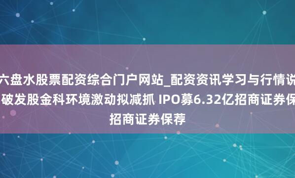 六盘水股票配资综合门户网站_配资资讯学习与行情说明 破发股金科环境激动拟减抓 IPO募6.32亿招商证券保荐