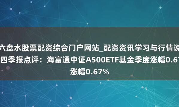 六盘水股票配资综合门户网站_配资资讯学习与行情说明 四季报点评：海富通中证A500ETF基金季度涨幅0.67%