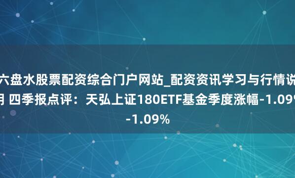 六盘水股票配资综合门户网站_配资资讯学习与行情说明 四季报点评：天弘上证180ETF基金季度涨幅-1.09%