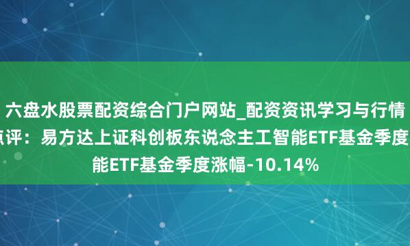 六盘水股票配资综合门户网站_配资资讯学习与行情说明 四季报点评：易方达上证科创板东说念主工智能ETF基金季度涨幅-10.14%