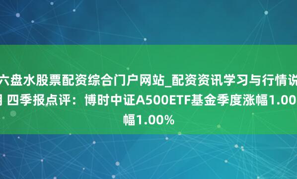 六盘水股票配资综合门户网站_配资资讯学习与行情说明 四季报点评：博时中证A500ETF基金季度涨幅1.00%