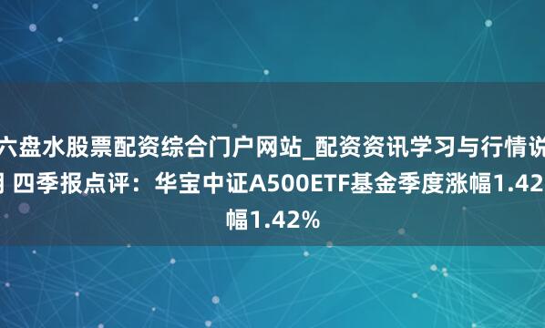 六盘水股票配资综合门户网站_配资资讯学习与行情说明 四季报点评：华宝中证A500ETF基金季度涨幅1.42%