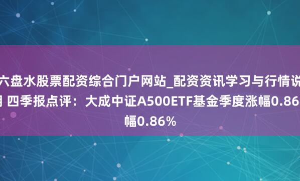 六盘水股票配资综合门户网站_配资资讯学习与行情说明 四季报点评：大成中证A500ETF基金季度涨幅0.86%