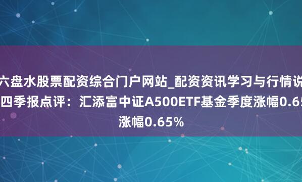 六盘水股票配资综合门户网站_配资资讯学习与行情说明 四季报点评：汇添富中证A500ETF基金季度涨幅0.65%