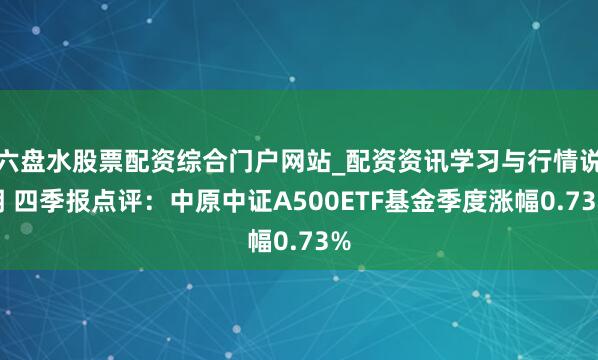 六盘水股票配资综合门户网站_配资资讯学习与行情说明 四季报点评：中原中证A500ETF基金季度涨幅0.73%