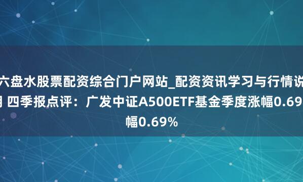 六盘水股票配资综合门户网站_配资资讯学习与行情说明 四季报点评：广发中证A500ETF基金季度涨幅0.69%