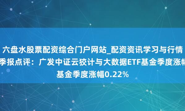 六盘水股票配资综合门户网站_配资资讯学习与行情说明 四季报点评：广发中证云狡计与大数据ETF基金季度涨幅0.22%