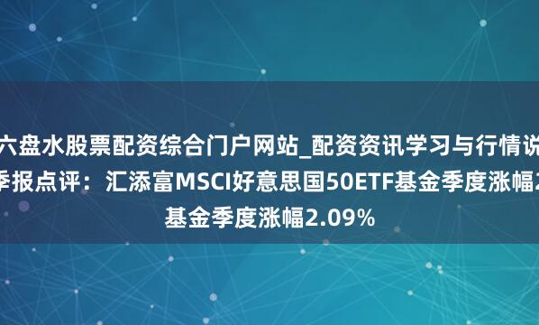 六盘水股票配资综合门户网站_配资资讯学习与行情说明 四季报点评：汇添富MSCI好意思国50ETF基金季度涨幅2.09%