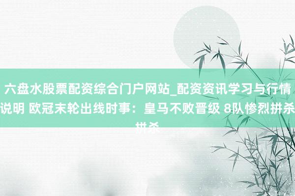六盘水股票配资综合门户网站_配资资讯学习与行情说明 欧冠末轮出线时事：皇马不败晋级 8队惨烈拼杀