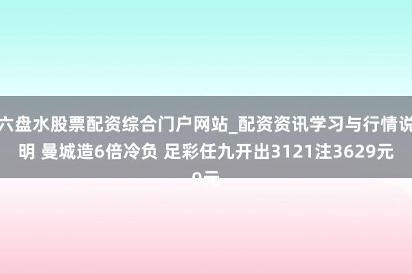 六盘水股票配资综合门户网站_配资资讯学习与行情说明 曼城造6倍冷负 足彩任九开出3121注3629元
