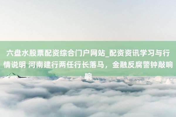 六盘水股票配资综合门户网站_配资资讯学习与行情说明 河南建行两任行长落马，金融反腐警钟敲响
