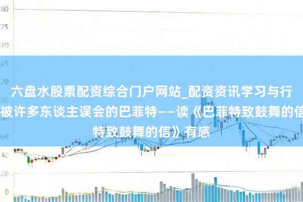 六盘水股票配资综合门户网站_配资资讯学习与行情说明 被许多东谈主误会的巴菲特——读《巴菲特致鼓舞的信》有感