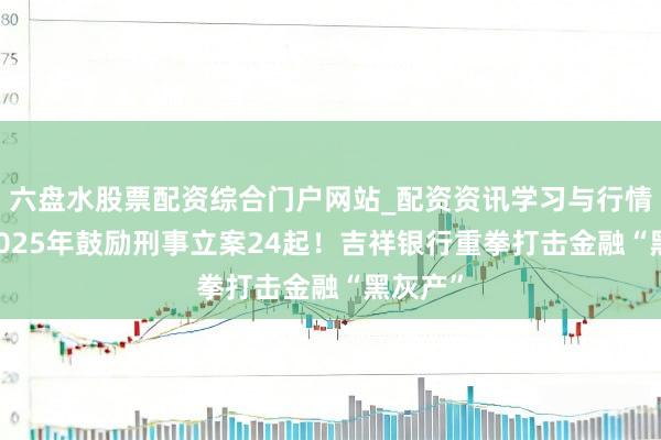 六盘水股票配资综合门户网站_配资资讯学习与行情说明 2025年鼓励刑事立案24起！吉祥银行重拳打击金融“黑灰产”