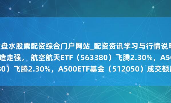 六盘水股票配资综合门户网站_配资资讯学习与行情说明 ETF收评 | 船舶制造走强， 航空航天ETF（563380）飞腾2.30%，A500ETF基金（512050）成交额居首
