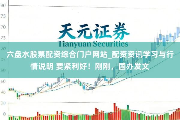 六盘水股票配资综合门户网站_配资资讯学习与行情说明 要紧利好！刚刚，国办发文