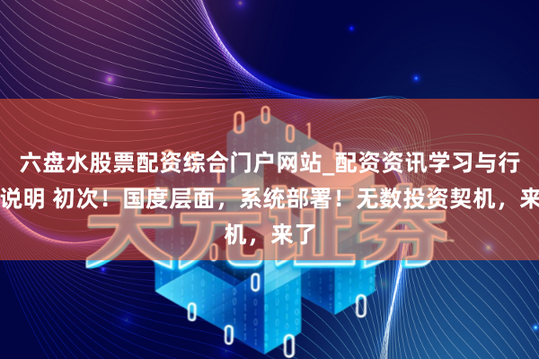 六盘水股票配资综合门户网站_配资资讯学习与行情说明 初次！国度层面，系统部署！无数投资契机，来了