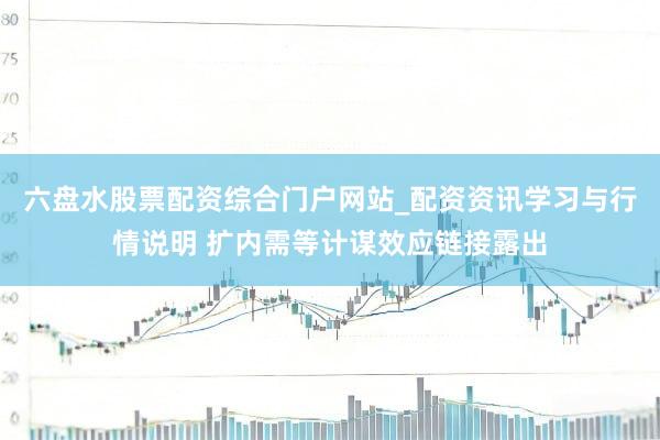 六盘水股票配资综合门户网站_配资资讯学习与行情说明 扩内需等计谋效应链接露出