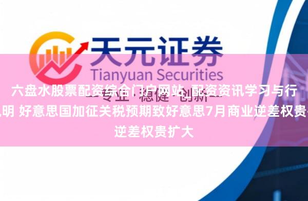 六盘水股票配资综合门户网站_配资资讯学习与行情说明 好意思国加征关税预期致好意思7月商业逆差权贵扩大