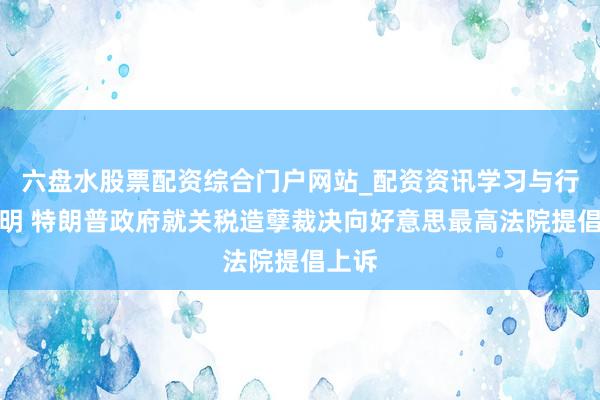 六盘水股票配资综合门户网站_配资资讯学习与行情说明 特朗普政府就关税造孽裁决向好意思最高法院提倡上诉