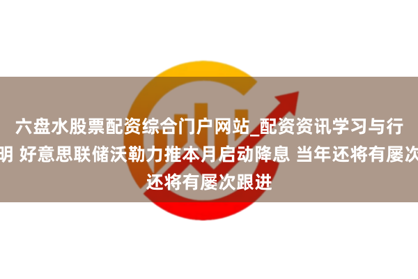 六盘水股票配资综合门户网站_配资资讯学习与行情说明 好意思联储沃勒力推本月启动降息 当年还将有屡次跟进