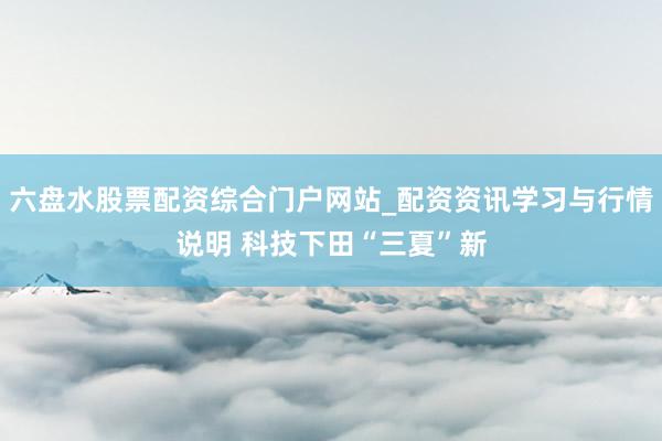 六盘水股票配资综合门户网站_配资资讯学习与行情说明 科技下田“三夏”新