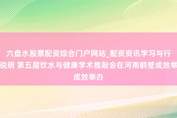 六盘水股票配资综合门户网站_配资资讯学习与行情说明 第五届饮水与健康学术推敲会在河南鹤壁成效举办