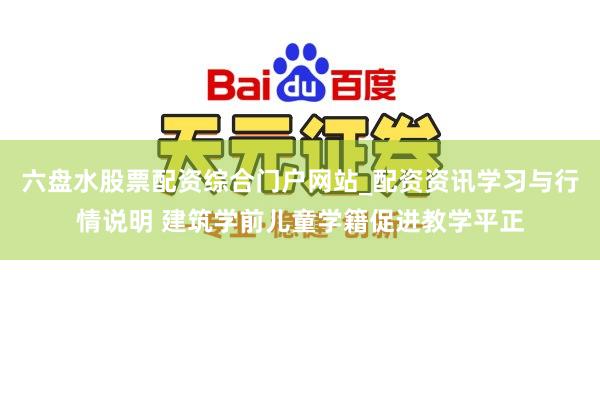六盘水股票配资综合门户网站_配资资讯学习与行情说明 建筑学前儿童学籍促进教学平正
