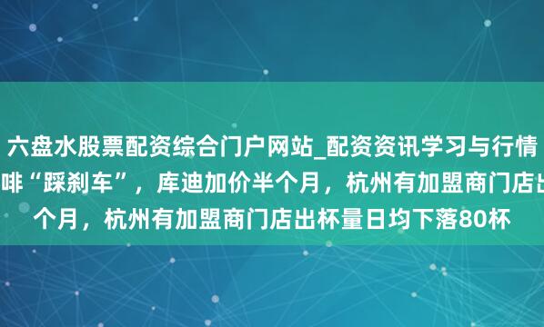 六盘水股票配资综合门户网站_配资资讯学习与行情说明 对全场9.9元咖啡“踩刹车”，库迪加价半个月，杭州有加盟商门店出杯量日均下落80杯