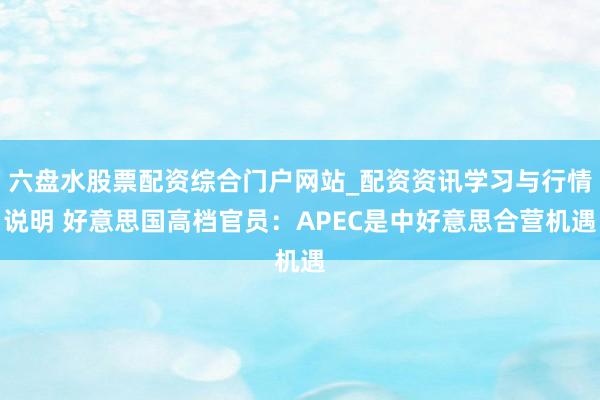 六盘水股票配资综合门户网站_配资资讯学习与行情说明 好意思国高档官员：APEC是中好意思合营机遇