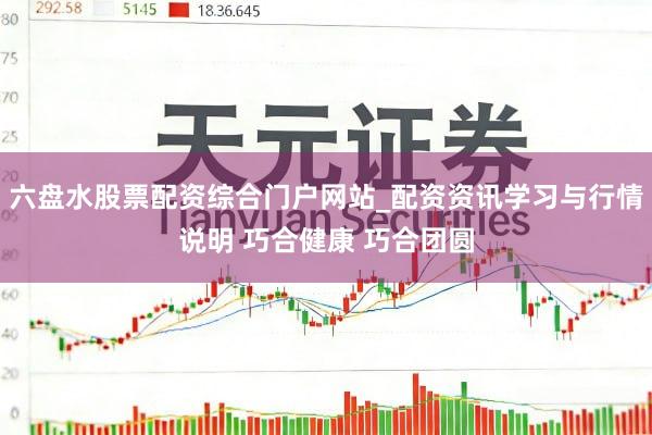 六盘水股票配资综合门户网站_配资资讯学习与行情说明 巧合健康 巧合团圆