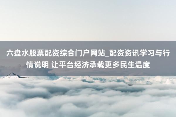 六盘水股票配资综合门户网站_配资资讯学习与行情说明 让平台经济承载更多民生温度