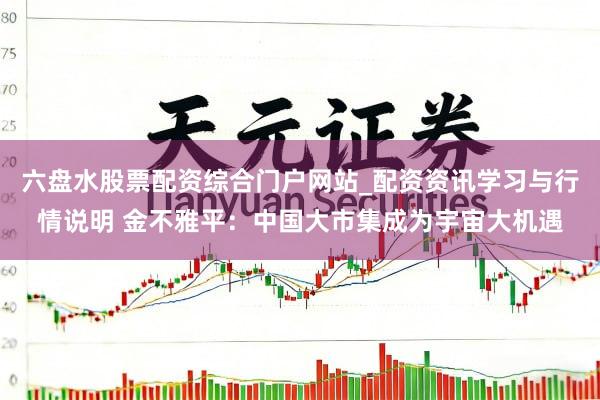 六盘水股票配资综合门户网站_配资资讯学习与行情说明 金不雅平：中国大市集成为宇宙大机遇