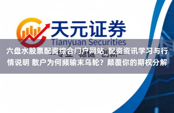 六盘水股票配资综合门户网站_配资资讯学习与行情说明 散户为何频输末乌轮？颠覆你的期权分解