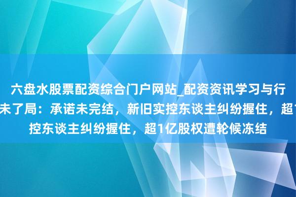 六盘水股票配资综合门户网站_配资资讯学习与行情说明 有棵树重整未了局：承诺未完结，新旧实控东谈主纠纷握住，超1亿股权遭轮候冻结