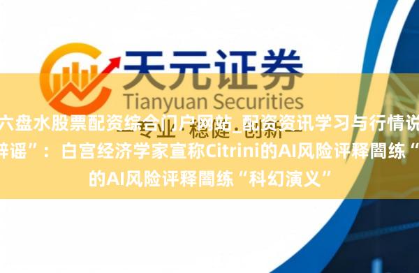 六盘水股票配资综合门户网站_配资资讯学习与行情说明 “官方辟谣”：白宫经济学家宣称Citrini的AI风险评释闇练“科幻演义”
