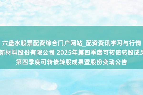 六盘水股票配资综合门户网站_配资资讯学习与行情说明 江苏苏博特新材料股份有限公司 2025年第四季度可转债转股成果暨股份变动公告