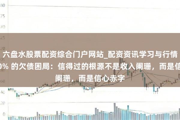六盘水股票配资综合门户网站_配资资讯学习与行情说明 90% 的欠债困局：信得过的根源不是收入阑珊，而是信心赤字