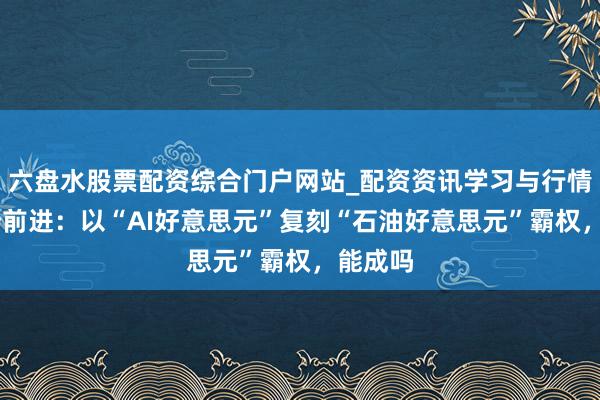 六盘水股票配资综合门户网站_配资资讯学习与行情说明 陆前进：以“AI好意思元”复刻“石油好意思元”霸权，能成吗