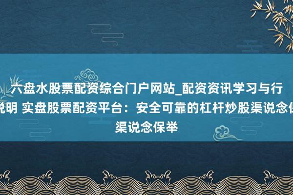 六盘水股票配资综合门户网站_配资资讯学习与行情说明 实盘股票配资平台：安全可靠的杠杆炒股渠说念保举