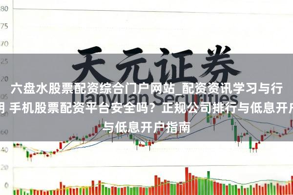 六盘水股票配资综合门户网站_配资资讯学习与行情说明 手机股票配资平台安全吗？正规公司排行与低息开户指南