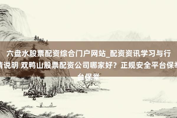 六盘水股票配资综合门户网站_配资资讯学习与行情说明 双鸭山股票配资公司哪家好？正规安全平台保举