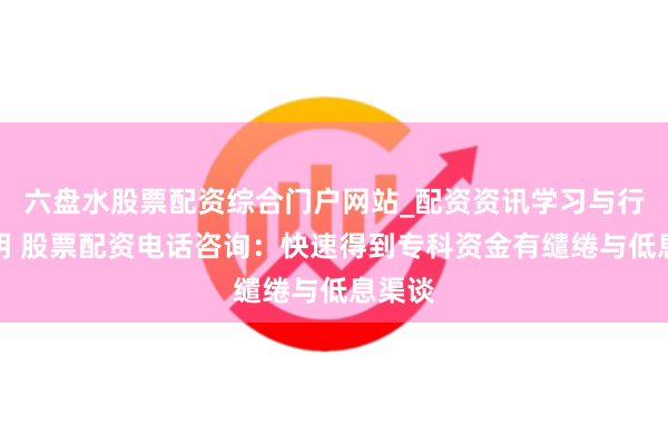 六盘水股票配资综合门户网站_配资资讯学习与行情说明 股票配资电话咨询：快速得到专科资金有缱绻与低息渠谈