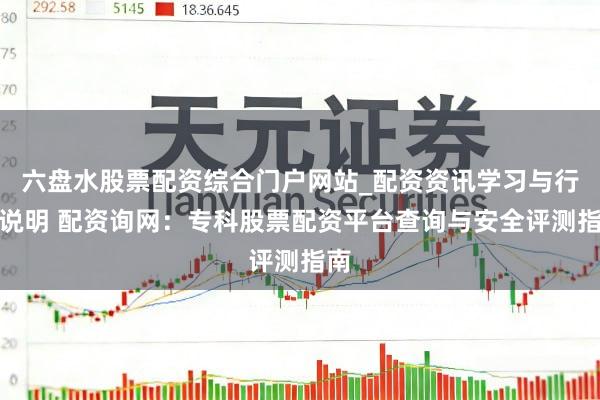 六盘水股票配资综合门户网站_配资资讯学习与行情说明 配资询网：专科股票配资平台查询与安全评测指南