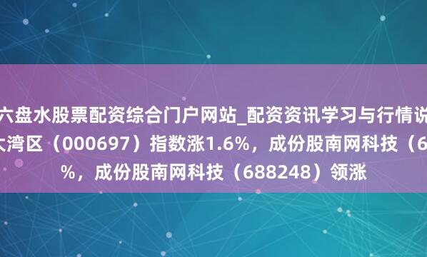 六盘水股票配资综合门户网站_配资资讯学习与行情说明 3月6日科大湾区（000697）指数涨1.6%，成份股南网科技（688248）领涨