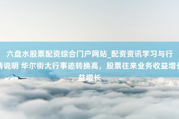 六盘水股票配资综合门户网站_配资资讯学习与行情说明 华尔街大行事迹转换高，股票往来业务收益增长