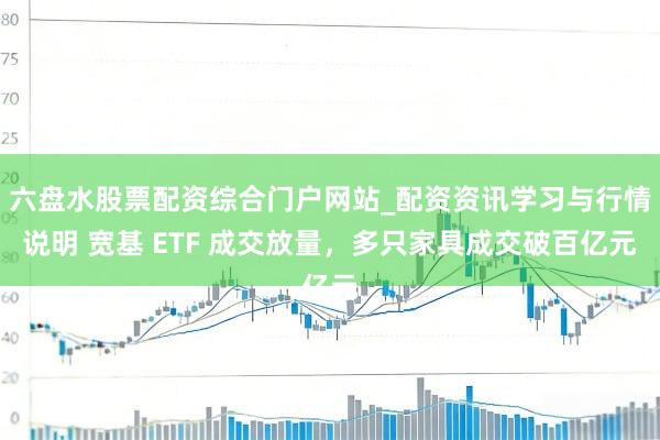 六盘水股票配资综合门户网站_配资资讯学习与行情说明 宽基 ETF 成交放量，多只家具成交破百亿元